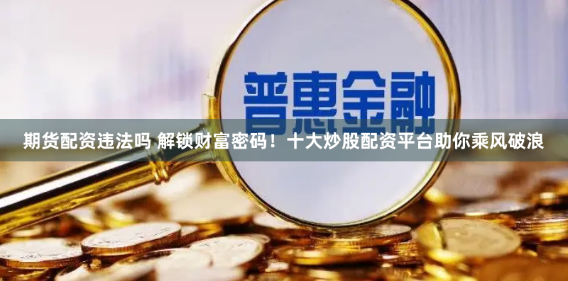 期货配资违法吗 解锁财富密码！十大炒股配资平台助你乘风破浪