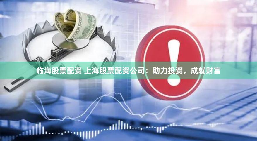 临海股票配资 上海股票配资公司：助力投资，成就财富