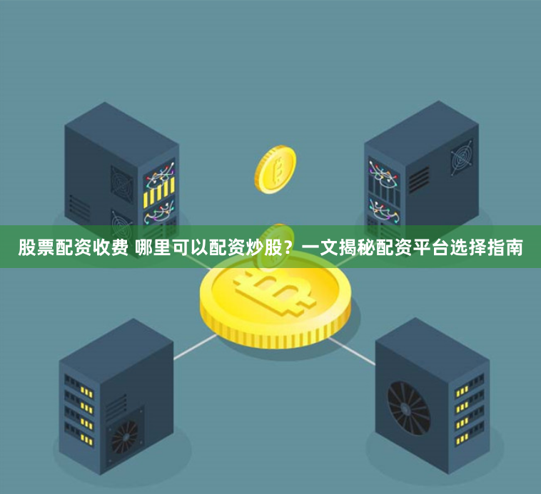 股票配资收费 哪里可以配资炒股？一文揭秘配资平台选择指南