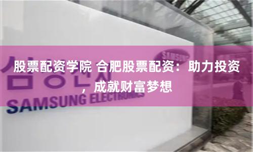 股票配资学院 合肥股票配资：助力投资，成就财富梦想
