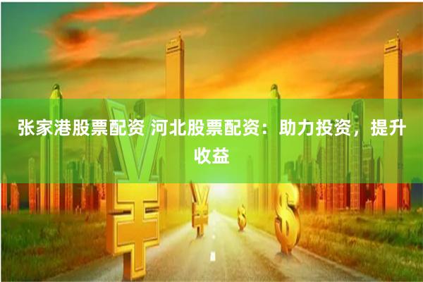 张家港股票配资 河北股票配资：助力投资，提升收益