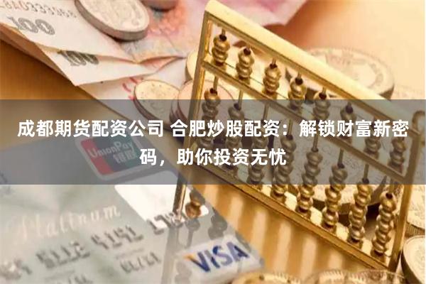 成都期货配资公司 合肥炒股配资：解锁财富新密码，助你投资无忧