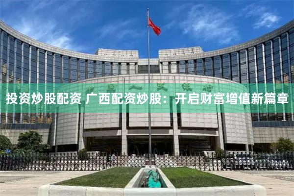 投资炒股配资 广西配资炒股：开启财富增值新篇章