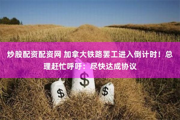 炒股配资配资网 加拿大铁路罢工进入倒计时！总理赶忙呼吁：尽快达成协议