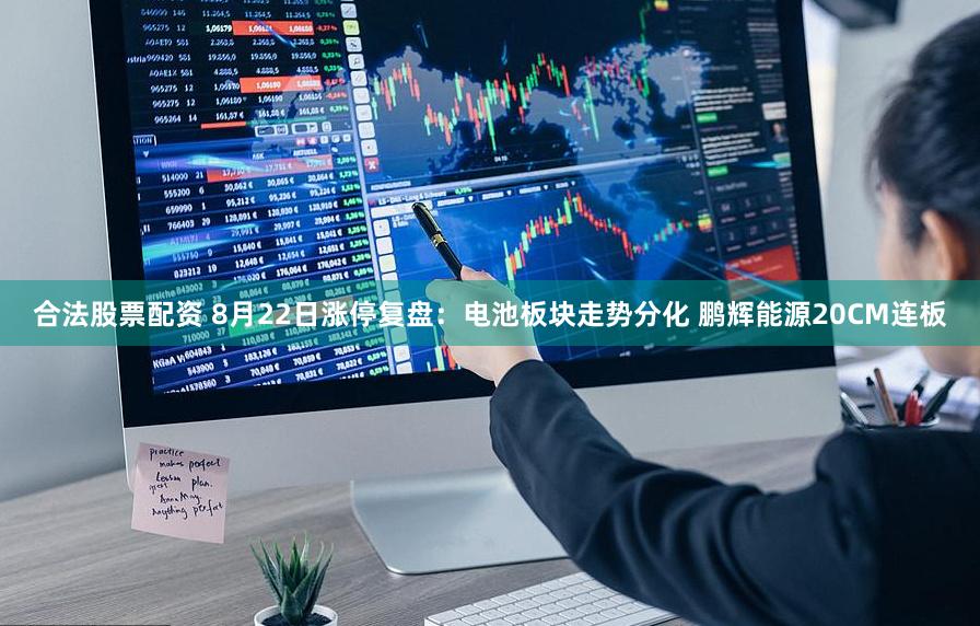 合法股票配资 8月22日涨停复盘：电池板块走势分化 鹏辉能源20CM连板