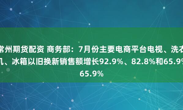 常州期货配资 商务部：7月份主要电商平台电视、洗衣机、冰箱以旧换新销售额增长92.9%、82.8%和65.9%