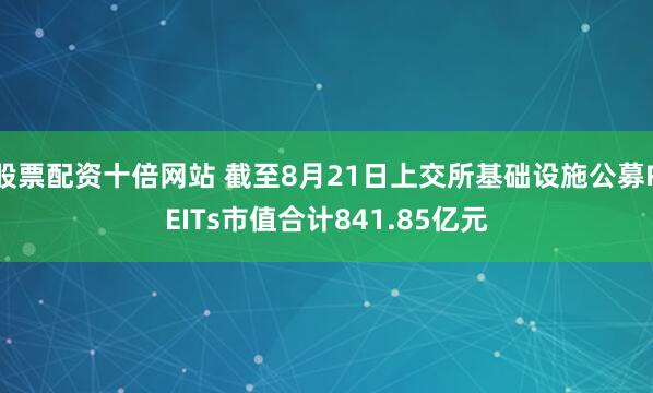股票配资十倍网站 截至8月21日上交所基础设施公募REITs市值合计841.85亿元