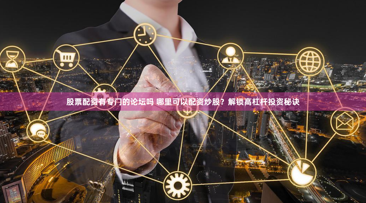 股票配资有专门的论坛吗 哪里可以配资炒股？解锁高杠杆投资秘诀
