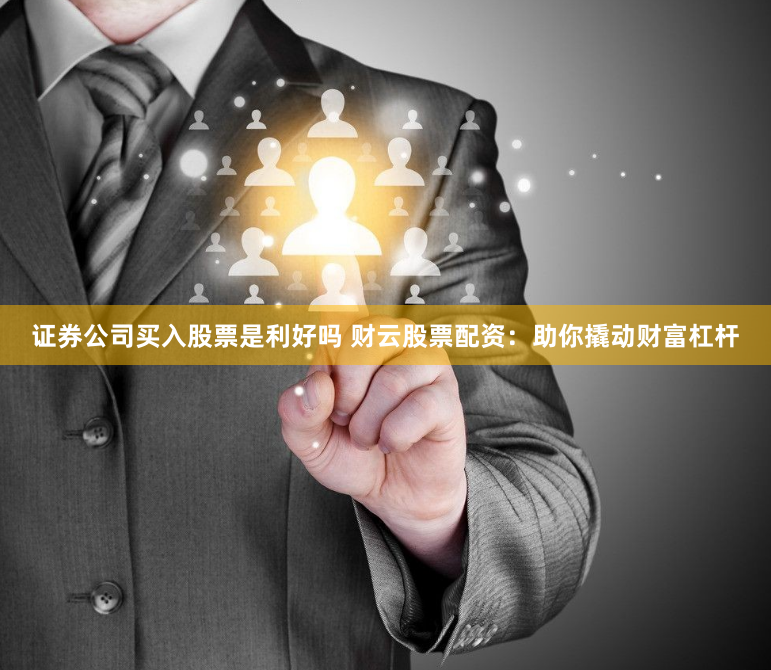 证券公司买入股票是利好吗 财云股票配资：助你撬动财富杠杆