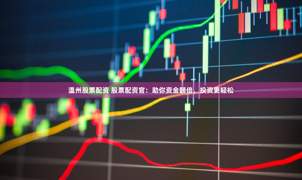 温州股票配资 股票配资官：助你资金翻倍，投资更轻松