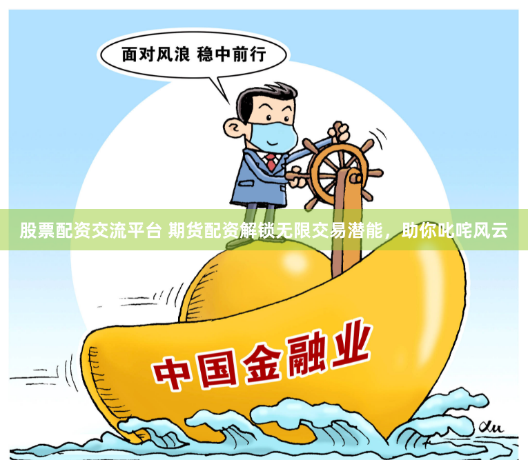 股票配资交流平台 期货配资解锁无限交易潜能，助你叱咤风云