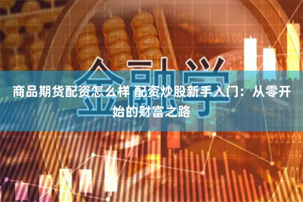 商品期货配资怎么样 配资炒股新手入门：从零开始的财富之路