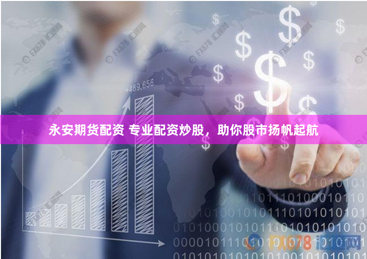 永安期货配资 专业配资炒股，助你股市扬帆起航