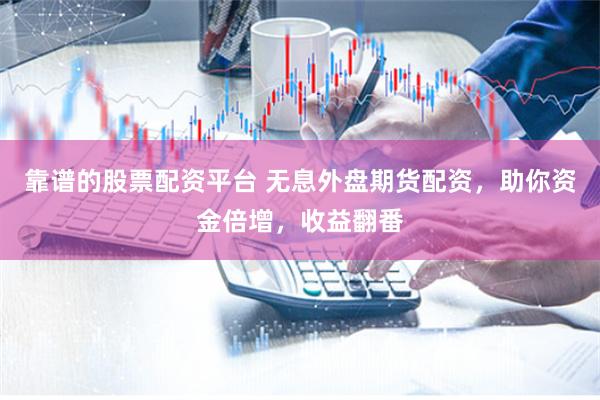 靠谱的股票配资平台 无息外盘期货配资，助你资金倍增，收益翻番