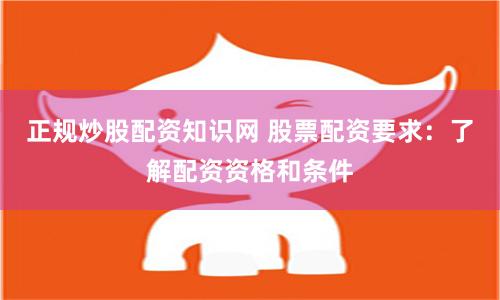 正规炒股配资知识网 股票配资要求：了解配资资格和条件