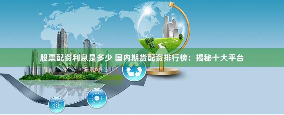 股票配资利息是多少 国内期货配资排行榜：揭秘十大平台