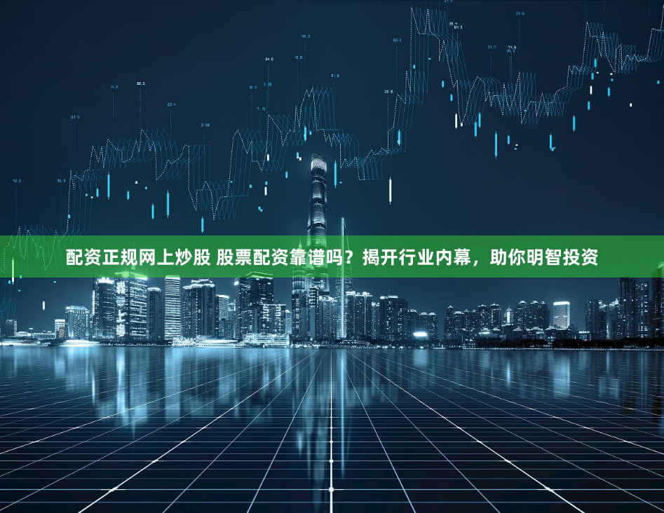 配资正规网上炒股 股票配资靠谱吗？揭开行业内幕，助你明智投资