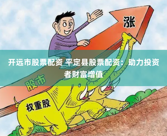 开远市股票配资 平定县股票配资：助力投资者财富增值