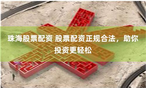 珠海股票配资 股票配资正规合法，助你投资更轻松