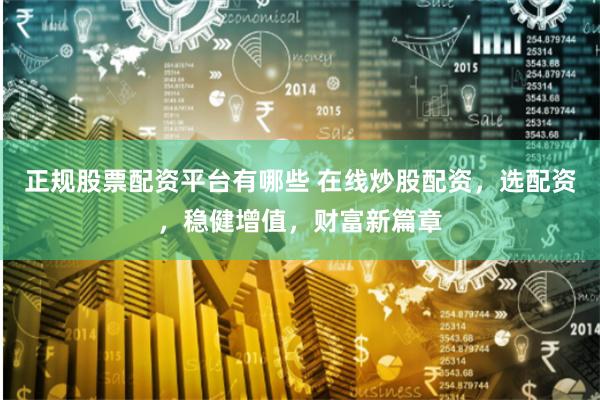 正规股票配资平台有哪些 在线炒股配资，选配资，稳健增值，财富新篇章