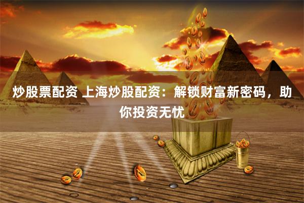 炒股票配资 上海炒股配资：解锁财富新密码，助你投资无忧