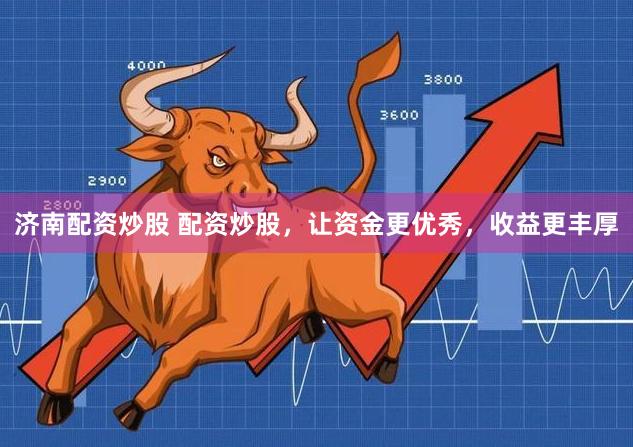 济南配资炒股 配资炒股，让资金更优秀，收益更丰厚