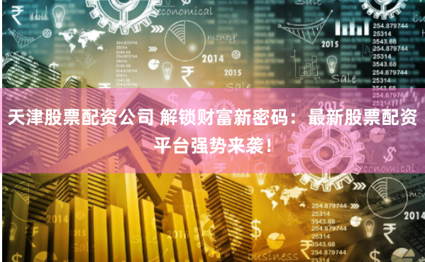 天津股票配资公司 解锁财富新密码：最新股票配资平台强势来袭！
