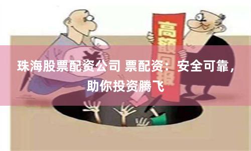 珠海股票配资公司 票配资：安全可靠，助你投资腾飞