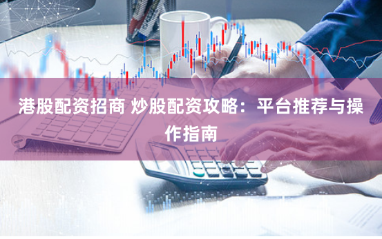 港股配资招商 炒股配资攻略：平台推荐与操作指南