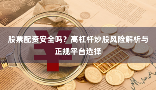 股票配资安全吗？高杠杆炒股风险解析与正规平台选择
