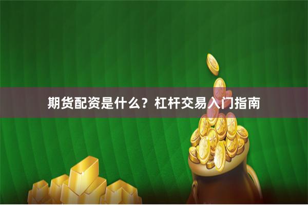 期货配资是什么？杠杆交易入门指南
