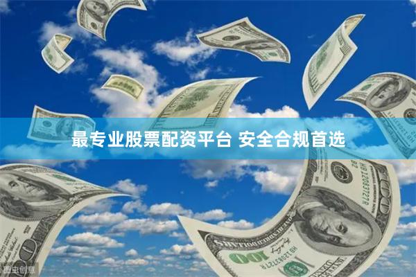 最专业股票配资平台 安全合规首选