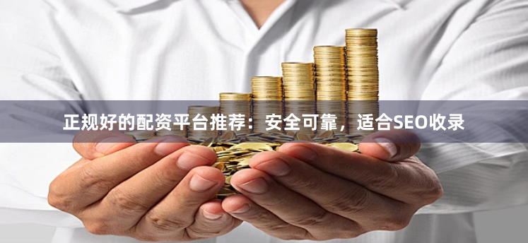 正规好的配资平台推荐：安全可靠，适合SEO收录
