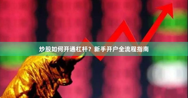 炒股如何开通杠杆？新手开户全流程指南