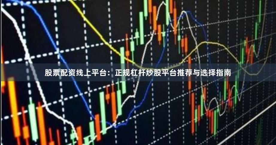 股票配资线上平台：正规杠杆炒股平台推荐与选择指南