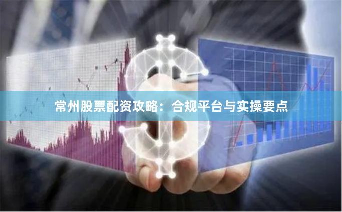 常州股票配资攻略：合规平台与实操要点